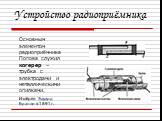 Устройство радиоприёмника. Основным элементом радиоприёмника Попова служил когерер – трубка с электродами и металлическими опилками. Изобрёл Эдуард Бранли в 1891г.