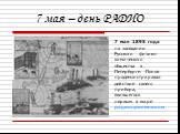 7 мая – день РАДИО. 7 мая 1895 года на заседании Русского физико-химического общества в Петербурге Попов продемонстрировал действие своего прибора, явившегося первым в мире радиоприемником