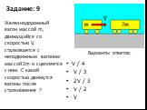 Задание: 9 V / 4 V / 3 2V / 3 V / 2 V. Железнодорожный вагон массой m, движущийся со скоростью V, сталкивается с неподвижным вагоном массой 2m и сцепляется с ним. С какой скоростью движутся вагоны после столкновения ?