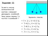 Задание: 11. T = 2 с, V = 0.5 Гц T =12 с, V = 12 Гц T =0.5 с, V = 2 Гц T = 6 с, V = 6 Гц T = 1 с, V = 1 Гц. За шесть секунд математический маятник совершает двенадцать колебаний. Чему равны период T и частота V колебаний ?