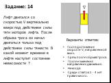 После достижения скорости V, направленной вниз. Сразу после обрыва троса. После изменения направления движения. Никогда. Среди ответов 1 - 4 нет правильного. Лифт двигался со скоростью V вертикально вверх под действием силы тяги моторов лифта. После обрыва троса он начал двигаться только под действи