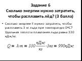 Задание 6 Сколько энергии нужно затратить, чтобы расплавить лёд? (3 балла). Сколько энергии E нужно затратить, чтобы расплавить 3 кг льда при температуре 0ºС? Удельная теплота плавления льда равна 330 кДж/кг.