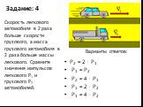 Задание: 4. P2 = 2 · P1 P1 = P2 P2 = 4 · P1 P1 = 2 · P2 P1 = 4 · P2. Скорость легкового автомобиля в 2 раза больше скорости грузового, а масса грузового автомобиля в 2 раза больше массы легкового. Сравните значения импульсов легкового P1 и грузового P2 автомобилей.