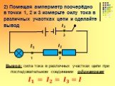 2) Помещая амперметр поочерёдно в точки 1, 2 и 3 измерьте силу тока в различных участках цепи и сделайте вывод. Вывод: сила тока в различных участках цепи при последовательном соединении одинаковая