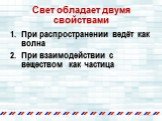 Свет обладает двумя свойствами. При распространении ведёт как волна При взаимодействии с веществом как частица