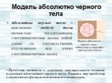 Абсолютно черное тело – мысленная модель тела полностью поглощающего электромагнитные волны любой длины (и, соответственно, излучающего все длины электромагнитных волн). Модель абсолютно черного тела. Модель абсолютно черного тела – небольшое отверстие в замкнутой полости. Проблема сводится к изучен