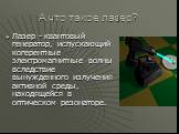 А что такое лазер? Лазер - квантовый генератор, испускающий когерентные электромагнитные волны вследствие вынужденного излучения активной среды, находящейся в оптическом резонаторе.