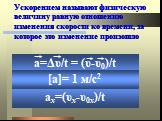 Ускорением называют физическую величину равную отношению изменения скорости ко времени, за которое это изменение произошло. a=Δυ/t = (υ-υ0)/t aх=(υх-υ0х)/t. [a]= 1 м/с2