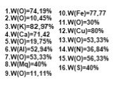 1.W(O)=74,19% 2.W(O)=10,45% 3.W(K)=82,97% 4.W(Ca)=71,42 5.W(O)=19,75% 6.W(Al)=52,94% 7.W(O)=53,33% 8.W(Mq)=40% 9.W(O)=11,11%. 10.W(Fe)=77,77 11.W(O)=30% 12.W(Cu)=80% 13.W(O)=53,33% 14.W(N)=36,84% 15.W(O)=56,33% 16.W(S)=40%