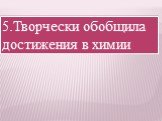 5.Творчески обобщила достижения в химии