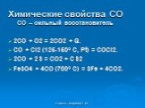 Химические свойства СО СО – сильный восстановитель. 2CO + O2 = 2CO2 + Q. CO + Cl2 (125-150° C, Pt) = COCl2. 2CO + 2S = CO2 + CS2 Fe3O4 + 4CO (700° C) = 3Fe + 4CO2.