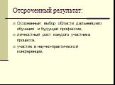 Отсроченный результат: Осознанный выбор области дальнейшего обучения и будущей профессии, личностный рост каждого участника процесса. участие в научно-практической конференции,