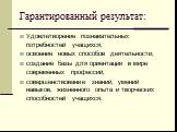 Гарантированный результат: Удовлетворение познавательных потребностей учащихся; освоение новых способов деятельности; создание базы для ориентации в мире современных профессий; совершенствование знаний, умений навыков, жизненного опыта и творческих способностей учащихся.