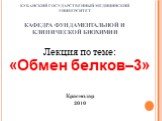 КУБАНСКИЙ ГОСУДАРСТВЕННЫЙ МЕДИЦИНСКИЙ УНИВЕРСИТЕТ КАФЕДРА ФУНДАМЕНТАЛЬНОЙ И КЛИНИЧЕСКОЙ БИОХИМИИ. Лекция по теме: «Обмен белков–3» Краснодар 2010