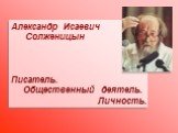 Александр Исаевич Солженицын Писатель. Общественный деятель. Личность.