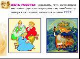 ЦЕЛЬ РАБОТЫ: доказать, что основным мотивом русских народных волшебных и авторских сказок является мотив ТРЁХ