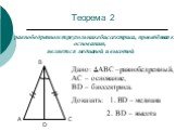 Теорема 2. В равнобедренном треугольнике биссектриса, проведённая к основанию, является медианой и высотой. Дано: АВС –равнобедренный, АС – основание, ВD – биссектриса. Доказать: 1. ВD – медиана 2. ВD – высота