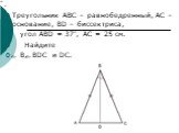 Треугольник АВС – равнобедренный, АС – основание, ВD – биссектриса, угол АВD = 37°, АС = 25 см. Найдите ے В,ےВDС и DC.