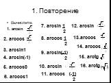 1. Повторение Вычислите: 1. arcsin 2. arccos 3. arcsin1 4. arcsin(-1) 5. arccos0 6. arccos1 7. arcsin 1 2 8. arccos 1 2 9. arcsin(-1) 2 10. arcsin 11. arccos (-1) 2 12. arcsin 13.arccos 14. arccos 15. arctg 16. arctg