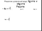 Решение уравнений вида: tg х=а и ctg х=а Решите: tg х= ctg х=а tg х=а ctg х=
