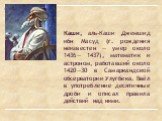 Каши, аль-Каши Джемшид ибн Масуд (г. рождения неизвестен — умер около 1436— 1437), математик и астроном, работавший около 1420—30 в Самаркандской обсерватории Улугбека. Ввёл в употребление десятичные дроби и описал правила действий над ними.