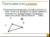Треугольник и его элементы. Геометрическая фигура, которая состоит из трех точек не лежащих на одной прямой и отрезков их соединяющих называется треугольником (обозначается: АВС). А В С