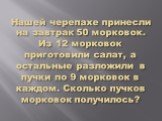 Нашей черепахе принесли на завтрак 50 морковок. Из 12 морковок приготовили салат, а остальные разложили в пучки по 9 морковок в каждом. Сколько пучков морковок получилось?