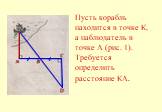 Пусть корабль находится в точке К, а наблюдатель в точке А (рис. 1). Требуется определить расстояние КА.