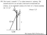Лестницу длиной 3,7 м прислонили к дереву. На какой высоте (в метрах) находится верхний её конец, если нижний конец отстоит от ствола дерева на 1,2 м? Ответ:3,5. Истомин.М.П.9»б»класс