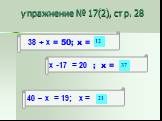 упражнение № 17(2), стр. 28. 38 + х = 50; х = х -17 = 20 ; х = 40 – х = 19; х = 12 37 21