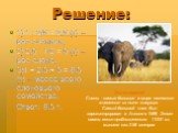 1) 1 : 2/5 = 2,5 (т) – вес слонихи; 2) 2,5 : 1/2 = 5 (т) – вес слона; 3)1 + 2,5 + 5 = 8,5 (т) – масса всего слоновьего семейства. Ответ: 8,5 т. Это интересно! Слоны - самые большие в мире наземные животные из ныне живущих. Самый большой слон был зарегистрирован в Анголе в 1956. Этот самец весил приб