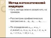 Метод математической индукции. Суть метода можно разъяснить на примере. Рассмотрим арифметическую прогрессию а1 , а2 , а3 , … аn , … . По определению ? ?+1 = ? ? +?, значит, ? 1 = ? 1 ; ? 2 = ? 1 +d; ? 3 = ? 2 +d= ? 1 +2d;и т.д.