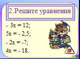 2.Решите уравнения. 3х = 12; 5х = - 2,5; - 2х = -7; 4х = - 18.