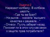 Задача 2 Нарезают колбасу. В колбасе шерсть. - Где ты ее брал? - На рынке… сказала “высшего качества и дешевле…” - Отнеси. Пусть заберет назад. Поможет ли в этом случае закон о защите прав потребителя?