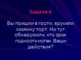 Задача 4 Вы пришли в гости, вручили хозяину торт. Но тут обнаружили, что срок годности истек. Ваши действия?