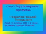 Книга « Герои мирного времени» Гаврилов Геннадий Геннадьевич Погиб 13 октября 2000 г. В Чечне , награжден орденом Мужества .