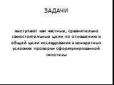 выступают как частные, сравнительно самостоятельные цели по отношению к общей цели исследования в конкретных условиях проверки сформулированной гипотезы