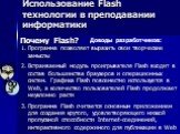 Использование Flash технологии в преподавании информатики. Почему Flash? Программа позволяет выразить свои творческие замыслы Встраиваемый модуль проигрывателя Flash входит в состав большинства браузеров и операционных систем. Графика Flash повсеместно используется в Web, а количество пользователей 