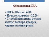 Организация ГИА ППЭ - Школа № 86. Начало экзамена – 10.00 С собой выпускник должен иметь: паспорт, пропуск, черные гелевые ручки.