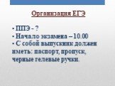 Организация ЕГЭ ППЭ - ? Начало экзамена – 10.00 С собой выпускник должен иметь: паспорт, пропуск, черные гелевые ручки.