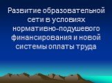 Развитие образовательной сети в условиях нормативно-подушевого финансирования и новой системы оплаты труда