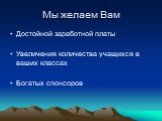 Мы желаем Вам. Достойной заработной платы Увеличения количества учащихся в ваших классах Богатых спонсоров