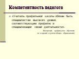 Компетентность педагога. «Учитель профильной школы обязан быть специалистом высокого уровня, соответствующим профилю и специализации своей деятельности». (Концепция профильного обучения на старшей ступени общего образования)