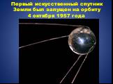 Первый искусственный спутник Земли был запущен на орбиту 4 октября 1957 года