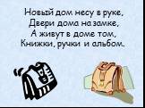 Новый дом несу в руке, Двери дома на замке, А живут в доме том, Книжки, ручки и альбом.