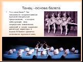 Танец –основа балета. Что такое балет? Так называются сопровождаемые музыкой театральные представления, в которых действующие лица посредством мимических движений и танцев выражают различные характеры и мысли. В балете органично сочетаются музыка и танец