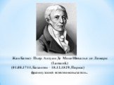 Жан Батист Пьер Антуан Де Моне Шевалье де Ламарк (Lamarck) (01.08.1744, Базантен – 18.12.1829, Париж) французский естествоиспытатель.