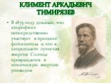 Климент Аркадьевич Тимирязев. В 1875 году доказал, что хлорофилл непосредственно участвует в процессе фотосинтеза и что в хлоропласте лучистая энергия Солнца превращается в химическую энергию углеводов