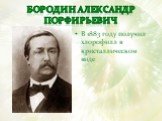 БОРОДИН Александр Порфирьевич. В 1883 году получил хлорофилл в кристаллическом виде