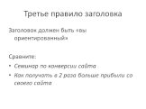 Третье правило заголовка. Заголовок должен быть «вы ориентированный» Сравните: Семинар по конверсии сайта Как получать в 2 раза больше прибыли со своего сайта